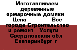 Изготавливаем деревянные ярмарочные домики › Цена ­ 125 000 - Все города Строительство и ремонт » Услуги   . Свердловская обл.,Екатеринбург г.